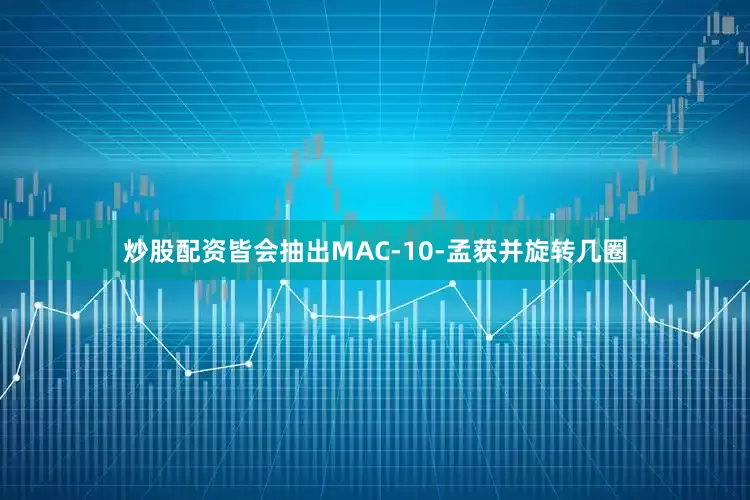 炒股配资皆会抽出MAC-10-孟获并旋转几圈