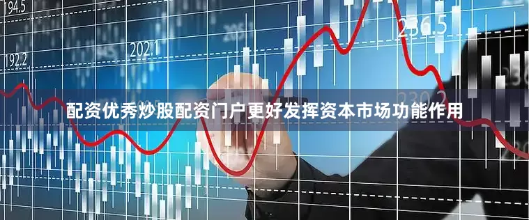 配资优秀炒股配资门户更好发挥资本市场功能作用