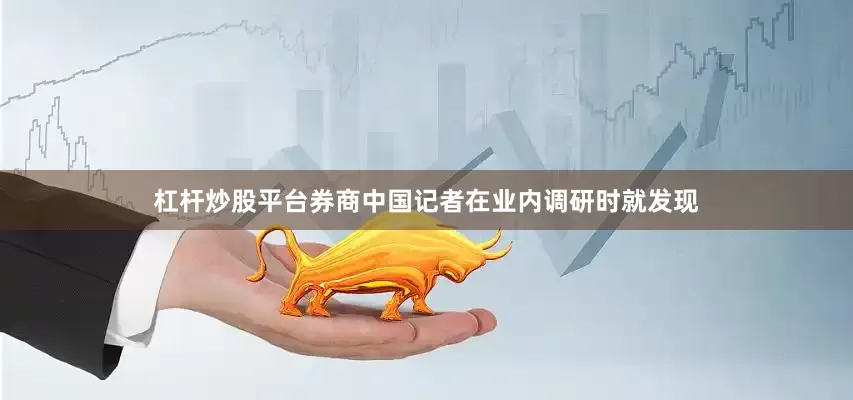 杠杆炒股平台券商中国记者在业内调研时就发现