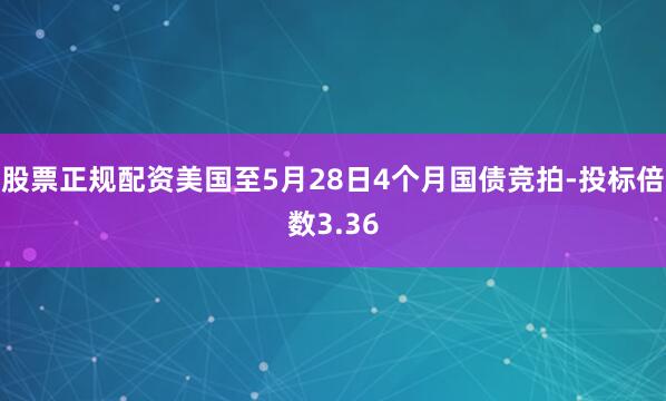 股票正规配资美国至5月28日4个月国债竞拍-投标倍数3.36