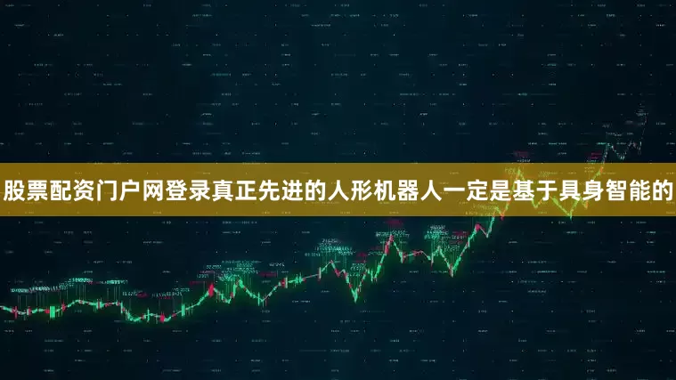 股票配资门户网登录真正先进的人形机器人一定是基于具身智能的