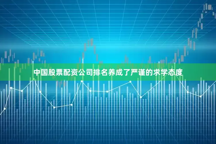 中国股票配资公司排名养成了严谨的求学态度
