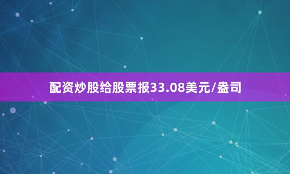 配资炒股给股票报33.08美元/盎司