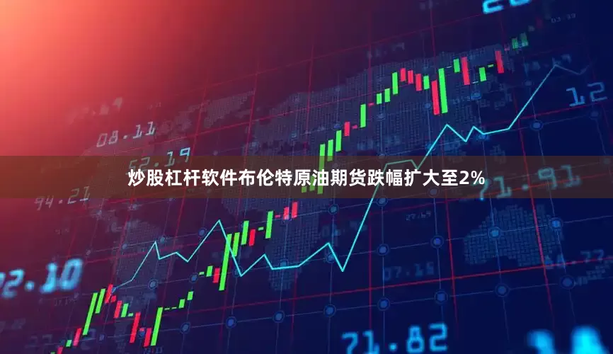 炒股杠杆软件布伦特原油期货跌幅扩大至2%