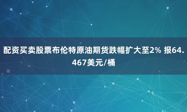 配资买卖股票布伦特原油期货跌幅扩大至2% 报64.467美元/桶