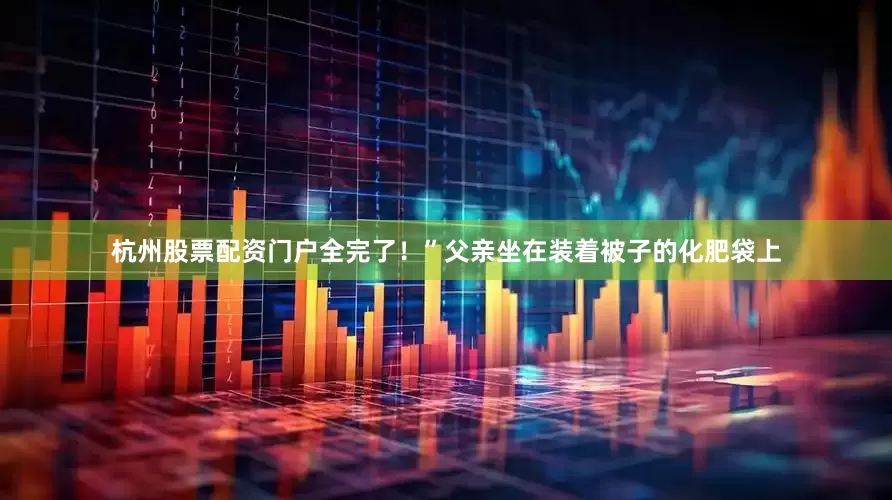 杭州股票配资门户全完了！”父亲坐在装着被子的化肥袋上