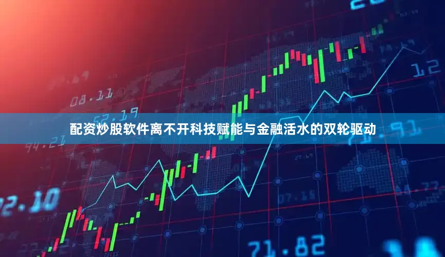 配资炒股软件离不开科技赋能与金融活水的双轮驱动