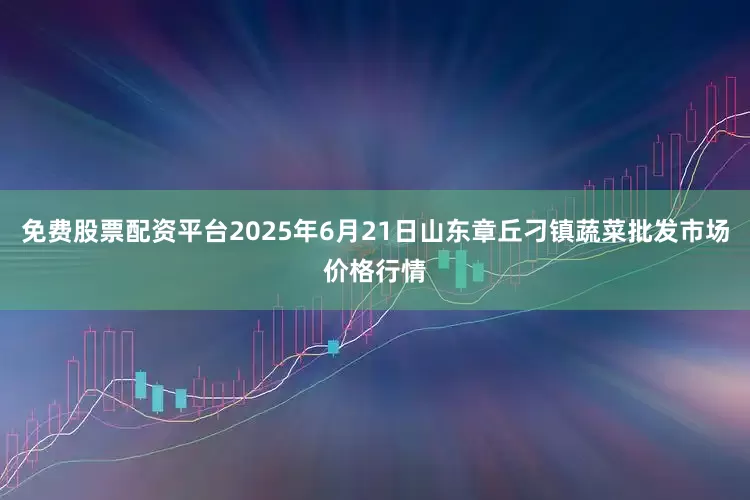 免费股票配资平台2025年6月21日山东章丘刁镇蔬菜批发市场价格行情
