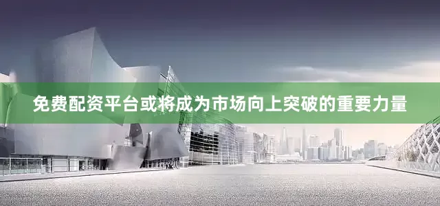 免费配资平台或将成为市场向上突破的重要力量