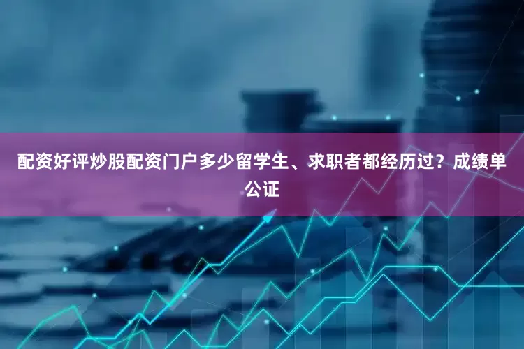 配资好评炒股配资门户多少留学生、求职者都经历过？成绩单公证