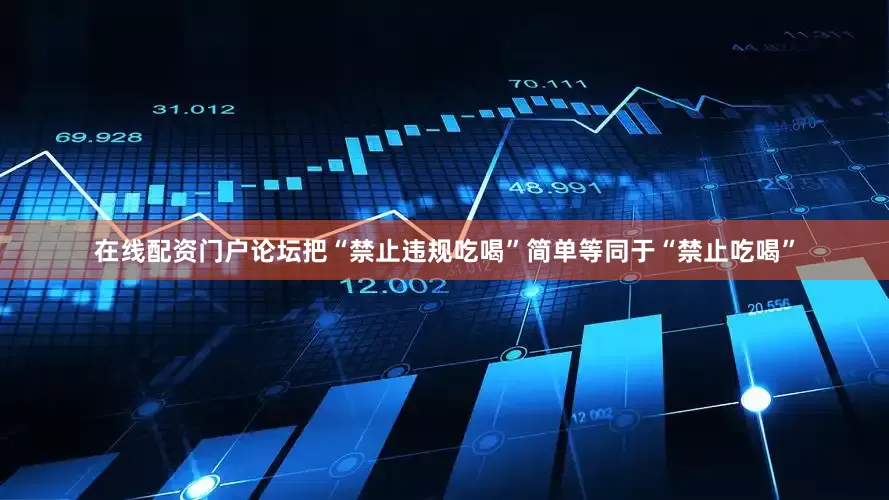 在线配资门户论坛把“禁止违规吃喝”简单等同于“禁止吃喝”