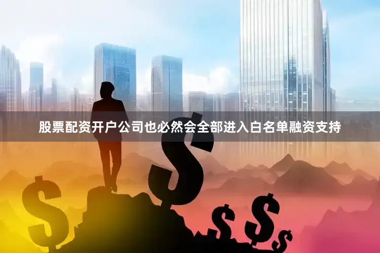 股票配资开户公司也必然会全部进入白名单融资支持