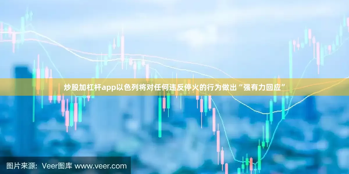 炒股加杠杆app以色列将对任何违反停火的行为做出“强有力回应”