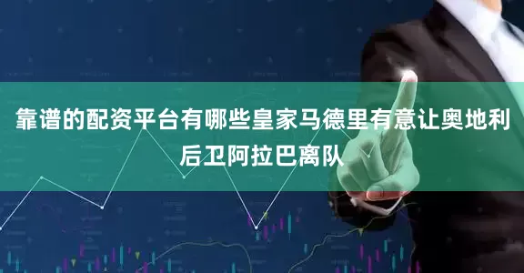靠谱的配资平台有哪些皇家马德里有意让奥地利后卫阿拉巴离队