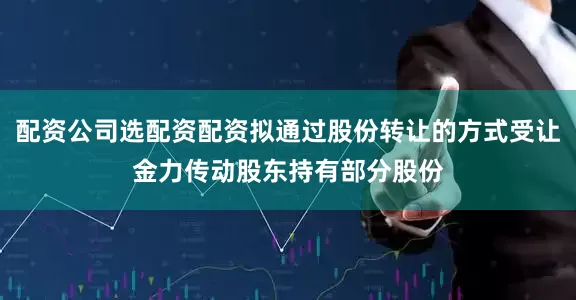 配资公司选配资配资拟通过股份转让的方式受让金力传动股东持有部分股份