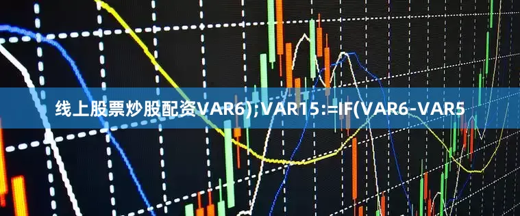 线上股票炒股配资VAR6);VAR15:=IF(VAR6-VAR5