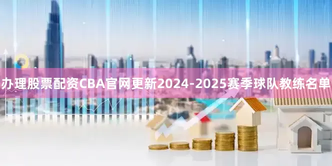 办理股票配资CBA官网更新2024-2025赛季球队教练名单