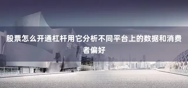 股票怎么开通杠杆用它分析不同平台上的数据和消费者偏好