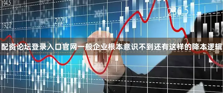 配资论坛登录入口官网一般企业根本意识不到还有这样的降本逻辑