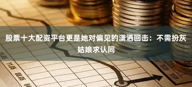 股票十大配资平台更是她对偏见的潇洒回击：不需扮灰姑娘求认同