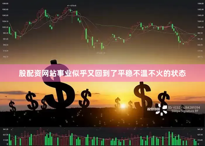 股配资网站事业似乎又回到了平稳不温不火的状态
