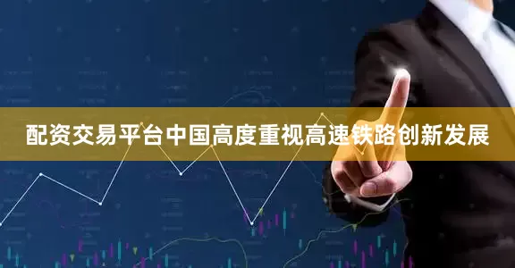 配资交易平台中国高度重视高速铁路创新发展