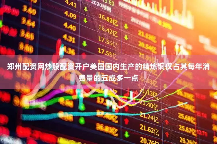 郑州配资网炒股配资开户美国国内生产的精炼铜仅占其每年消费量的五成多一点