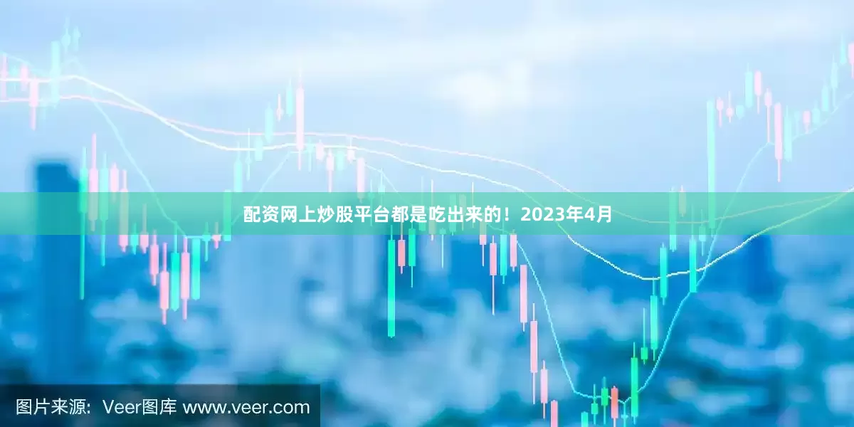 配资网上炒股平台都是吃出来的！2023年4月