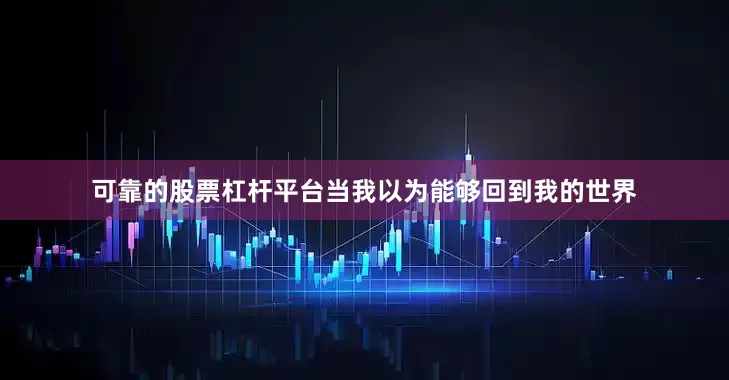 可靠的股票杠杆平台当我以为能够回到我的世界