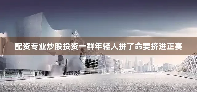 配资专业炒股投资一群年轻人拼了命要挤进正赛