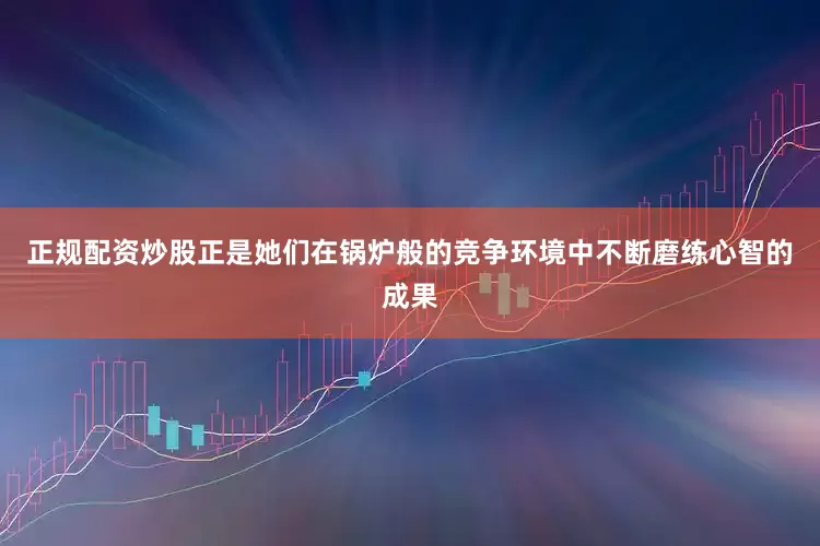 正规配资炒股正是她们在锅炉般的竞争环境中不断磨练心智的成果