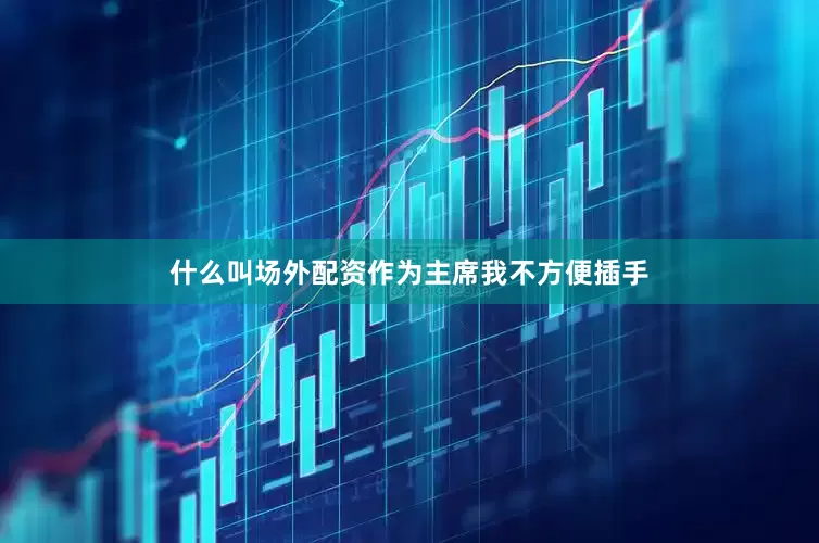什么叫场外配资作为主席我不方便插手