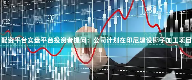配资平台实盘平台投资者提问：公司计划在印尼建设椰子加工项目