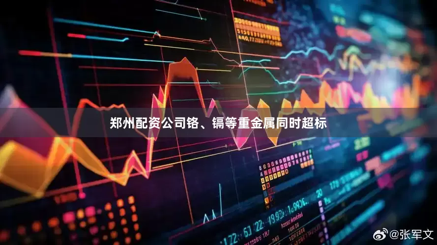 郑州配资公司铬、镉等重金属同时超标