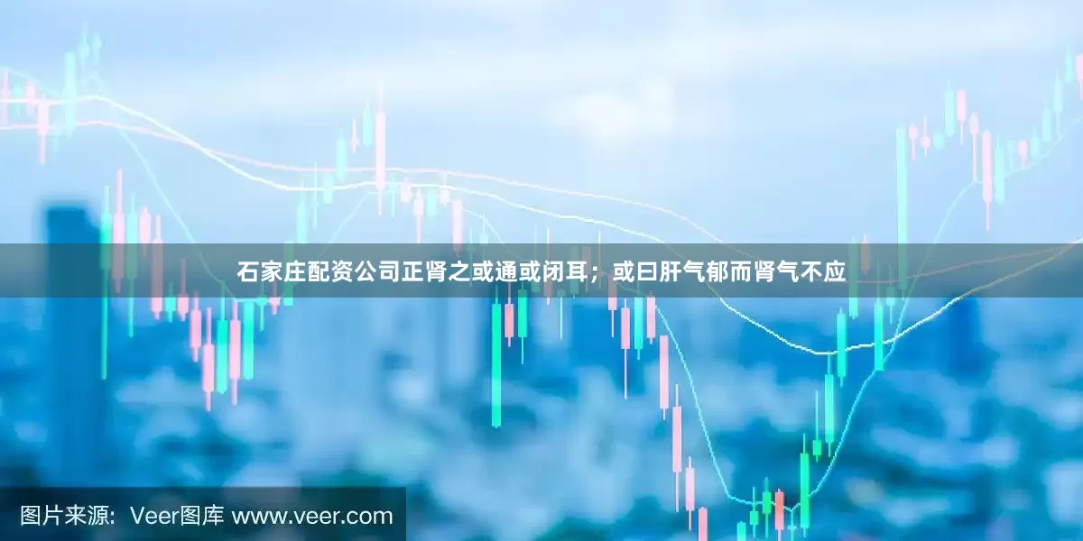 石家庄配资公司正肾之或通或闭耳；或曰肝气郁而肾气不应