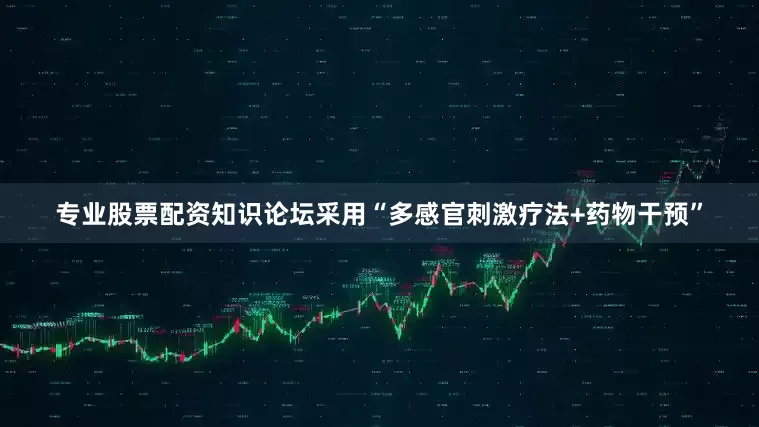专业股票配资知识论坛采用“多感官刺激疗法+药物干预”