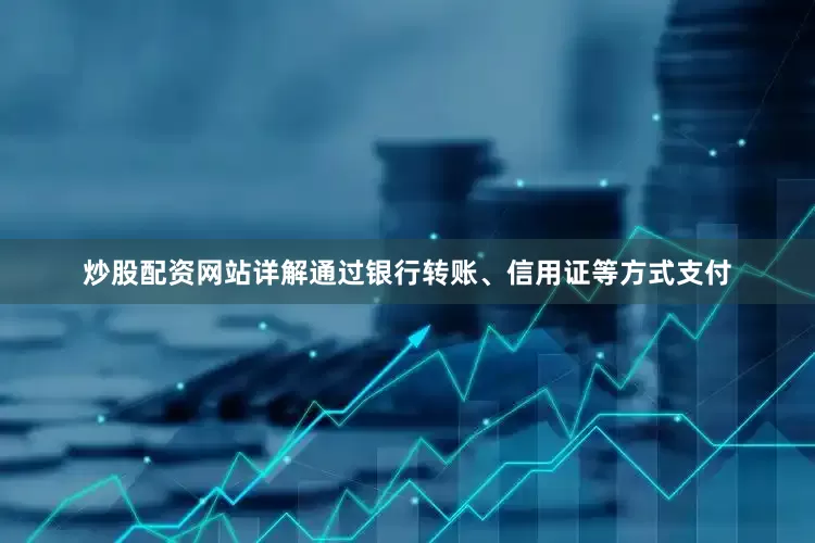 炒股配资网站详解通过银行转账、信用证等方式支付