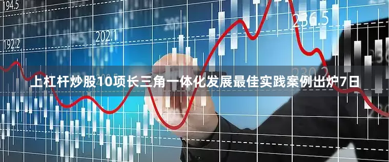上杠杆炒股10项长三角一体化发展最佳实践案例出炉7日