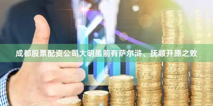 成都股票配资公司大明虽前有萨尔浒、抚顺开原之败