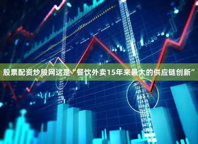 股票配资炒股网这是“餐饮外卖15年来最大的供应链创新”