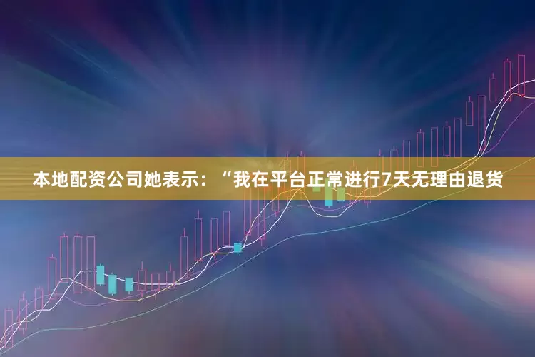 本地配资公司她表示：“我在平台正常进行7天无理由退货