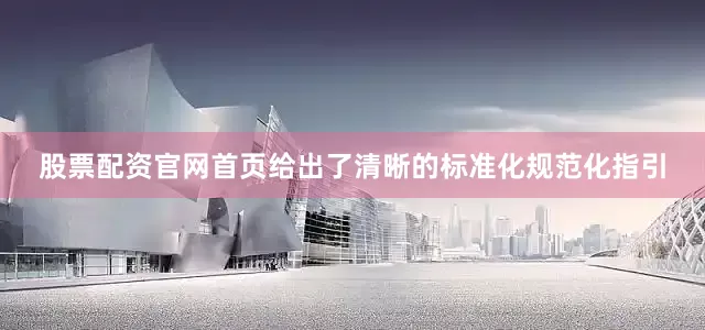 股票配资官网首页给出了清晰的标准化规范化指引