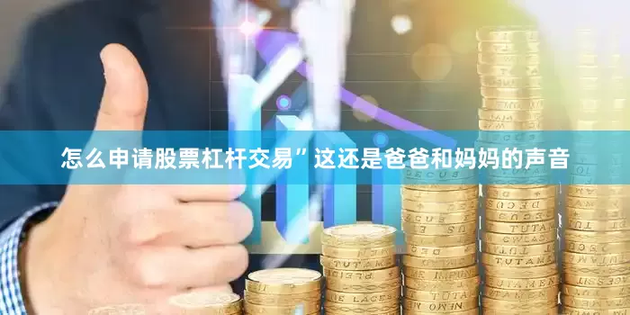 怎么申请股票杠杆交易”这还是爸爸和妈妈的声音