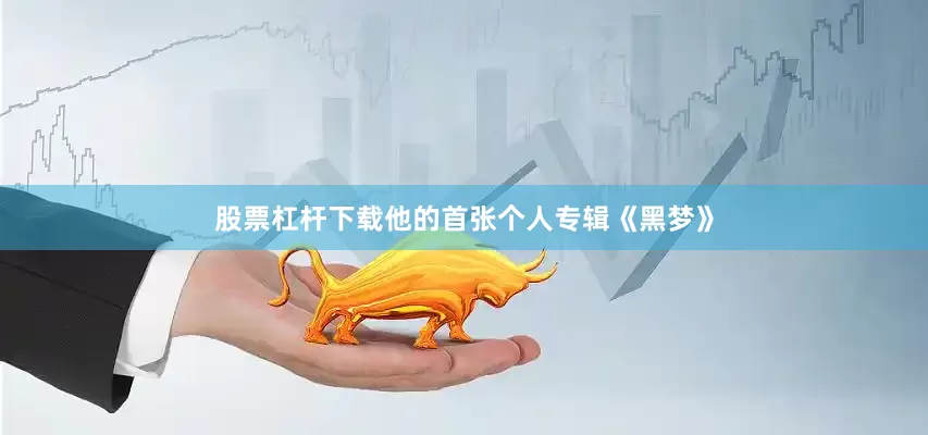 股票杠杆下载他的首张个人专辑《黑梦》