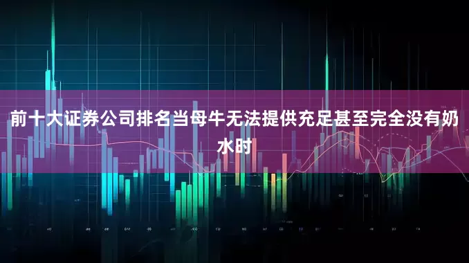 前十大证券公司排名当母牛无法提供充足甚至完全没有奶水时