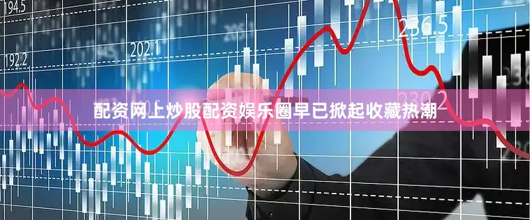 配资网上炒股配资娱乐圈早已掀起收藏热潮