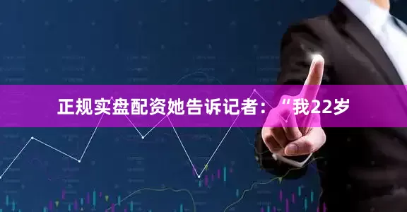 正规实盘配资她告诉记者：“我22岁