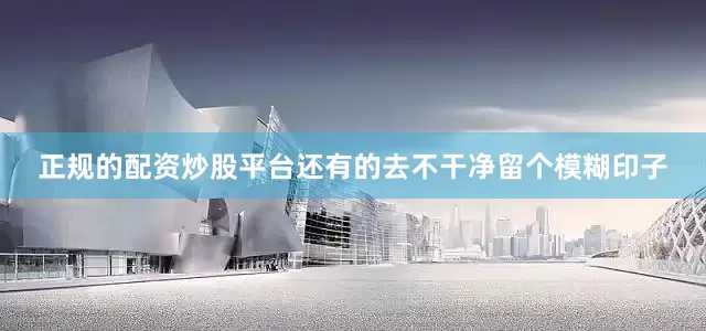 正规的配资炒股平台还有的去不干净留个模糊印子