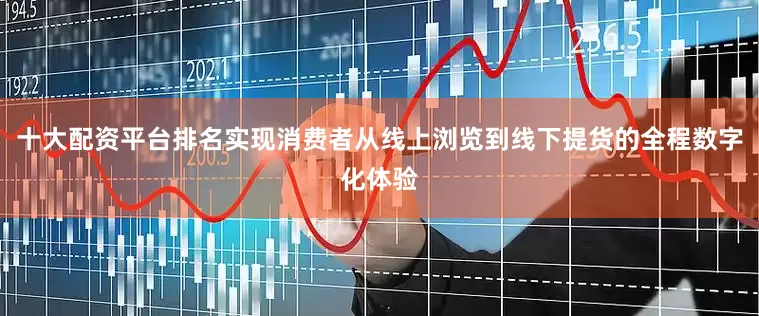 十大配资平台排名实现消费者从线上浏览到线下提货的全程数字化体验