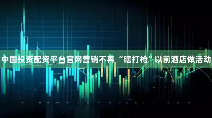 中国投资配资平台官网营销不再 “瞎打枪”以前酒店做活动